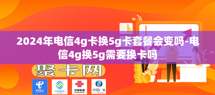 2024年电信4g卡换5g卡套餐会变吗-电信4g换5g需要换卡吗