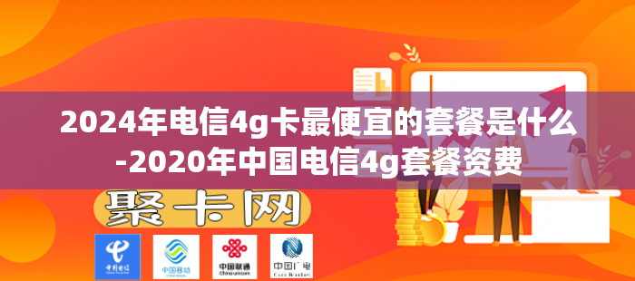 2024年电信4g卡最便宜的套餐是什么-2020年中国电信4g套餐资费