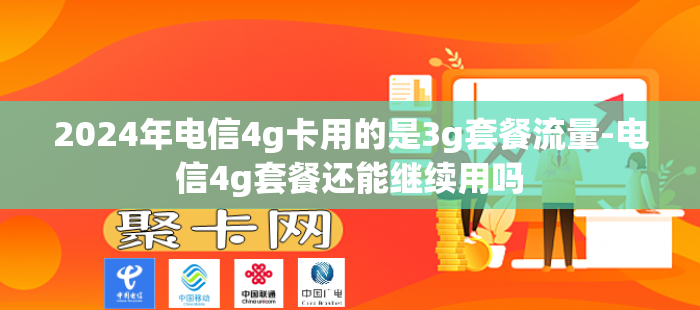 2024年电信4g卡用的是3g套餐流量-电信4g套餐还能继续用吗