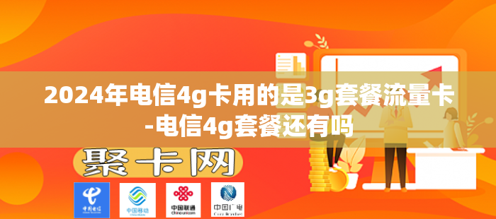 2024年电信4g卡用的是3g套餐流量卡-电信4g套餐还有吗