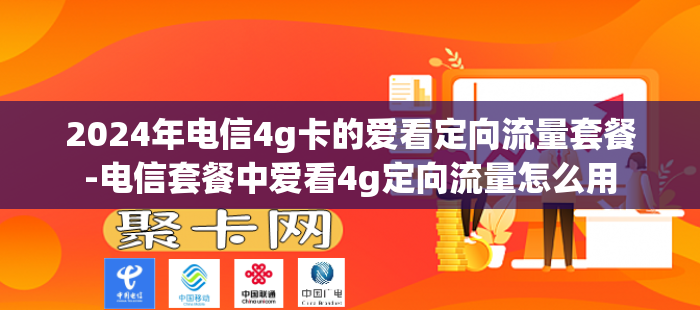 2024年电信4g卡的爱看定向流量套餐-电信套餐中爱看4g定向流量怎么用
