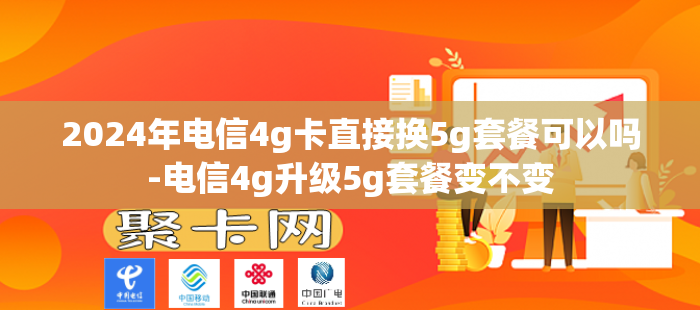 2024年电信4g卡直接换5g套餐可以吗-电信4g升级5g套餐变不变