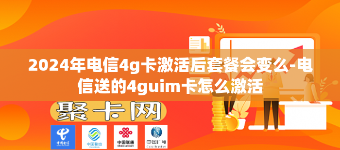 2024年电信4g卡激活后套餐会变么-电信送的4guim卡怎么激活