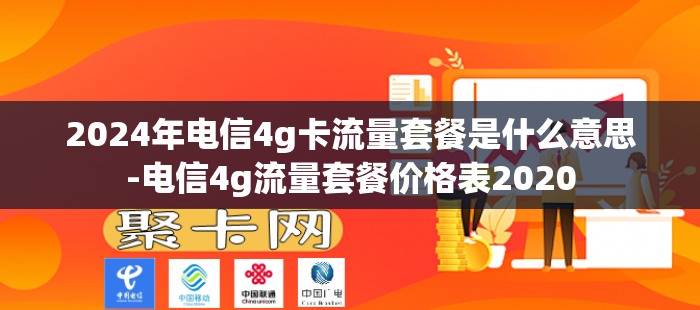 2024年电信4g卡流量套餐是什么意思-电信4g流量套餐价格表2020