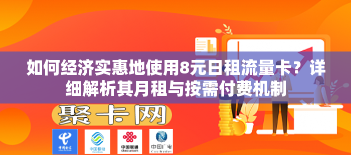 如何经济实惠地使用8元日租流量卡？详细解析其月租与按需付费机制
