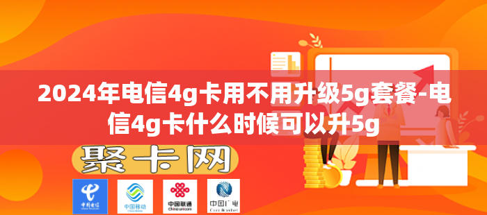 2024年电信4g卡用不用升级5g套餐-电信4g卡什么时候可以升5g-第1张图片-聚卡网 