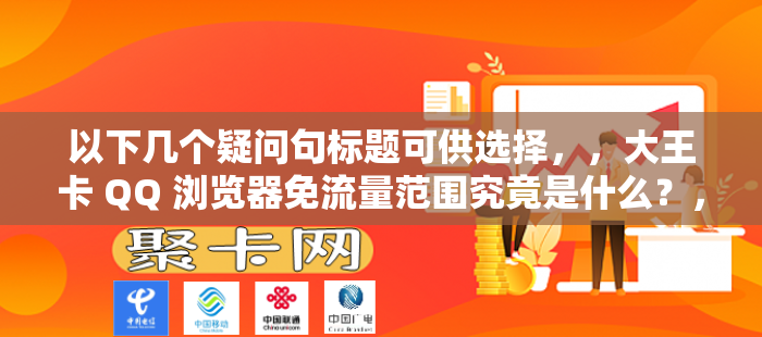 以下几个疑问句标题可供选择，，大王卡 QQ 浏览器免流量范围究竟是什么？，大王卡对 QQ 浏览器的免流量范围是怎样的？，探究大王卡 QQ 浏览器的免流量具体范围，大王卡 QQ 浏览器免流量范围如何界定？，想知道大王卡 QQ 浏览器免流量范围有多大？