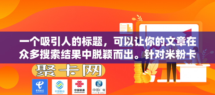 一个吸引人的标题，可以让你的文章在众多搜索结果中脱颖而出。针对米粉卡无限流量评价这一主题，这一个标题供你参考，，米粉卡无限流量评测，性价比超高，但有几点要注意！，时，确保它准确地反映了文章的内容，并且能够吸引目标读者的注意力。希望这个标题能帮助到你！