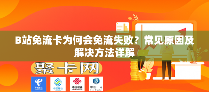 B站免流卡为何会免流失败？常见原因及解决方法详解
