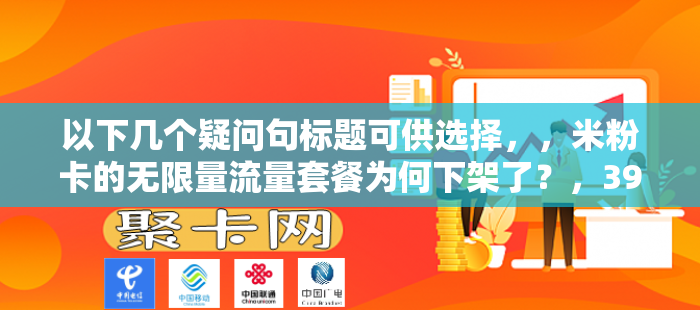 以下几个疑问句标题可供选择，，米粉卡的无限量流量套餐为何下架了？，39 元无限量流量手机卡套餐去哪了？，米粉卡的无限量流量套餐怎么消失了？，39 元的米粉卡无限量流量套餐还有吗？，米粉卡的无限量流量套餐下架原因是什么？