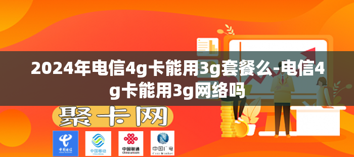 2024年电信4g卡能用3g套餐么-电信4g卡能用3g网络吗