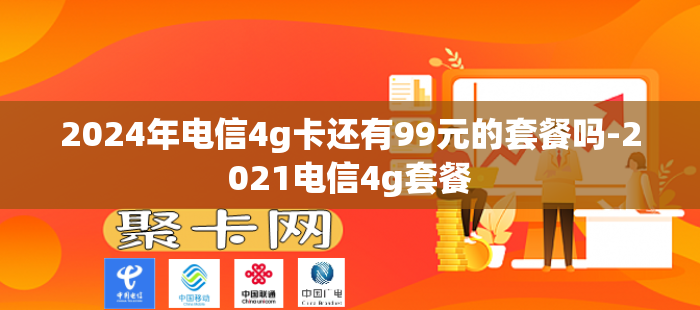 2024年电信4g卡还有99元的套餐吗-2021电信4g套餐