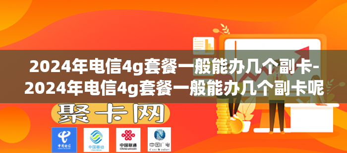 2024年电信4g套餐一般能办几个副卡-2024年电信4g套餐一般能办几个副卡呢