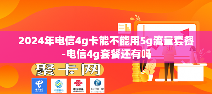 2024年电信4g卡能不能用5g流量套餐-电信4g套餐还有吗