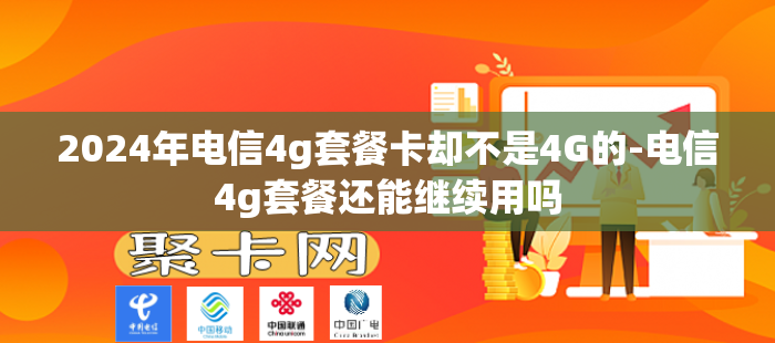 2024年电信4g套餐卡却不是4G的-电信4g套餐还能继续用吗