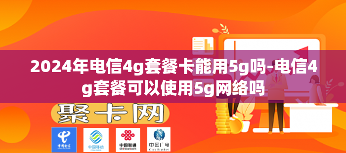 2024年电信4g套餐卡能用5g吗-电信4g套餐可以使用5g网络吗