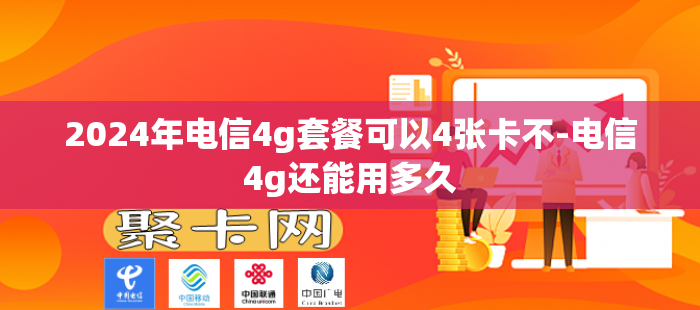 2024年电信4g套餐可以4张卡不-电信4g还能用多久