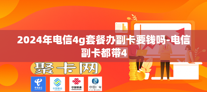 2024年电信4g套餐办副卡要钱吗-电信副卡都带4