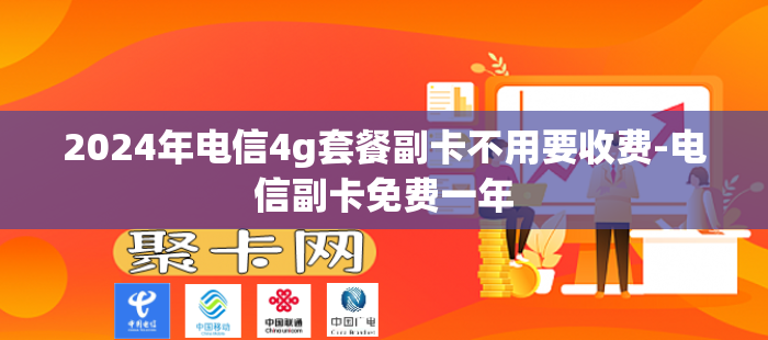 2024年电信4g套餐副卡不用要收费-电信副卡免费一年