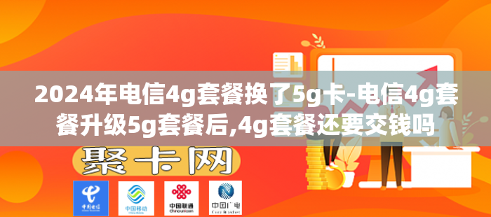 2024年电信4g套餐换了5g卡-电信4g套餐升级5g套餐后,4g套餐还要交钱吗