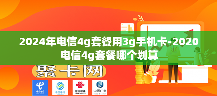 2024年电信4g套餐用3g手机卡-2020电信4g套餐哪个划算