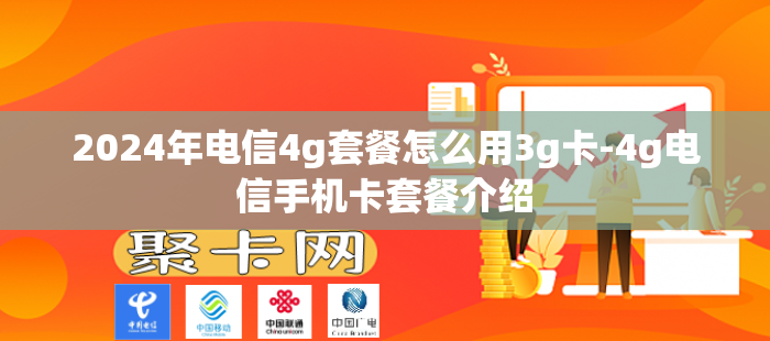 2024年电信4g套餐怎么用3g卡-4g电信手机卡套餐介绍