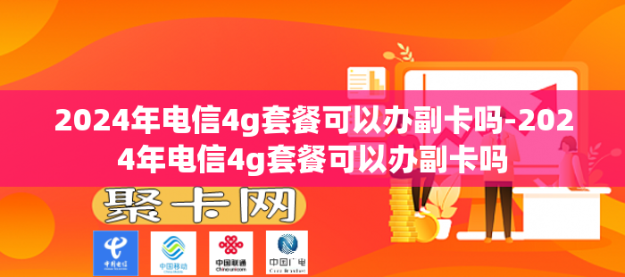 2024年电信4g套餐可以办副卡吗-2024年电信4g套餐可以办副卡吗