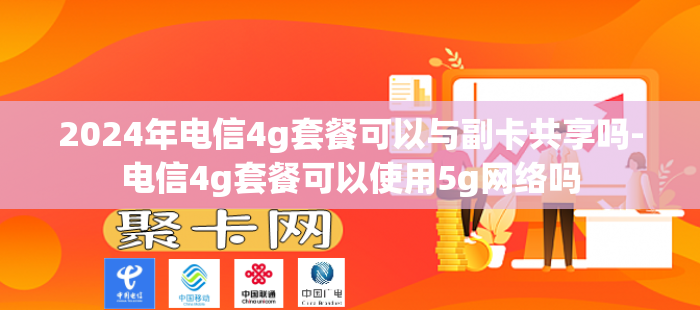 2024年电信4g套餐可以与副卡共享吗-电信4g套餐可以使用5g网络吗