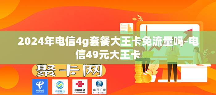 2024年电信4g套餐大王卡免流量吗-电信49元大王卡