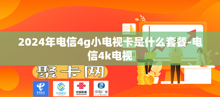 2024年电信4g小电视卡是什么套餐-电信4k电视