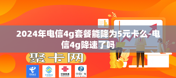 2024年电信4g套餐能降为5元卡么-电信4g降速了吗