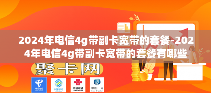 2024年电信4g带副卡宽带的套餐-2024年电信4g带副卡宽带的套餐有哪些