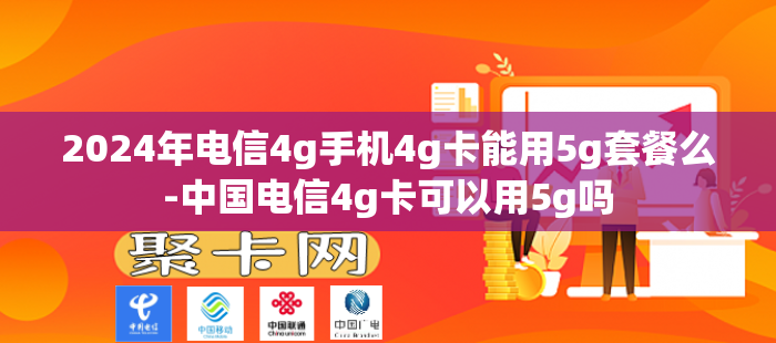 2024年电信4g手机4g卡能用5g套餐么-中国电信4g卡可以用5g吗