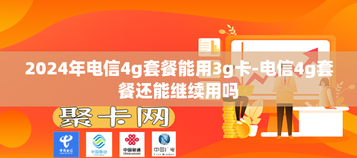 2024年电信4g套餐能用3g卡-电信4g套餐还能继续用吗