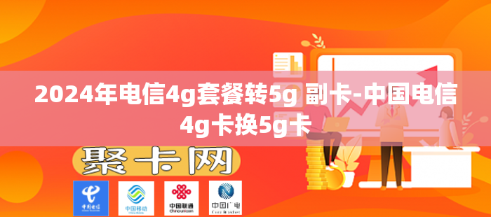 2024年电信4g套餐转5g 副卡-中国电信4g卡换5g卡