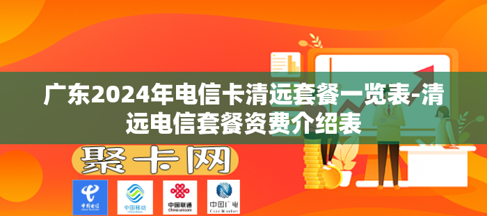 广东2024年电信卡清远套餐一览表-清远电信套餐资费介绍表