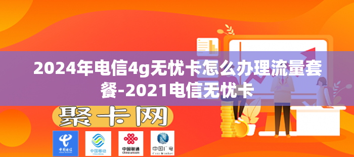 2024年电信4g无忧卡怎么办理流量套餐-2021电信无忧卡