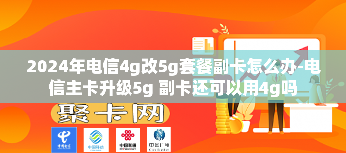 2024年电信4g改5g套餐副卡怎么办-电信主卡升级5g 副卡还可以用4g吗