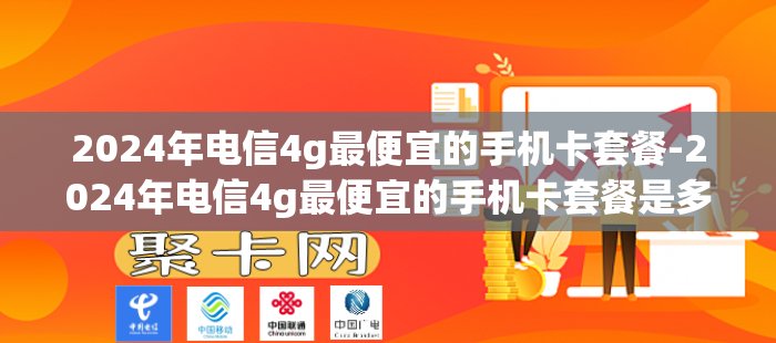 2024年电信4g最便宜的手机卡套餐-2024年电信4g最便宜的手机卡套餐是多少