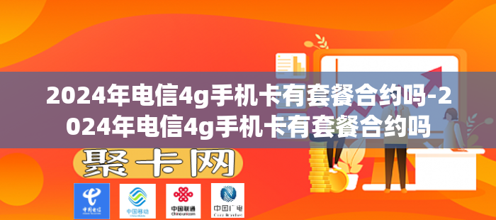 2024年电信4g手机卡有套餐合约吗-2024年电信4g手机卡有套餐合约吗