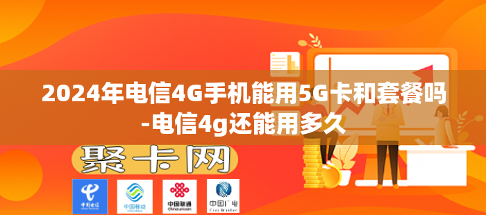2024年电信4G手机能用5G卡和套餐吗-电信4g还能用多久