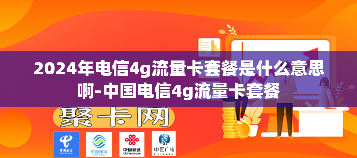 2024年电信4g流量卡套餐是什么意思啊-中国电信4g流量卡套餐