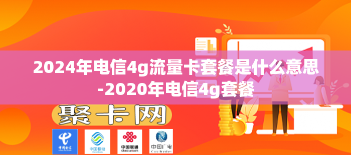 2024年电信4g流量卡套餐是什么意思-2020年电信4g套餐