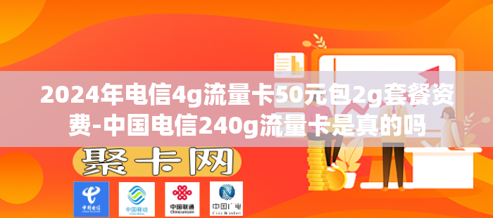 2024年电信4g流量卡50元包2g套餐资费-中国电信240g流量卡是真的吗