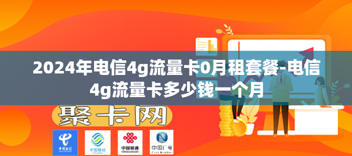 2024年电信4g流量卡0月租套餐-电信4g流量卡多少钱一个月