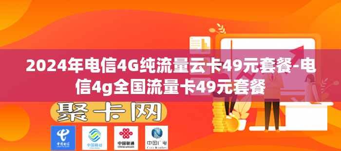 2024年电信4G纯流量云卡49元套餐-电信4g全国流量卡49元套餐