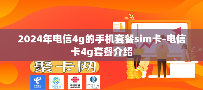 2024年电信4g的手机套餐sim卡-电信卡4g套餐介绍