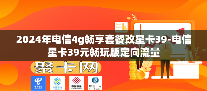 2024年电信4g畅享套餐改星卡39-电信星卡39元畅玩版定向流量