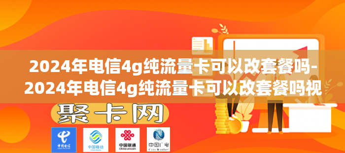 2024年电信4g纯流量卡可以改套餐吗-2024年电信4g纯流量卡可以改套餐吗视频