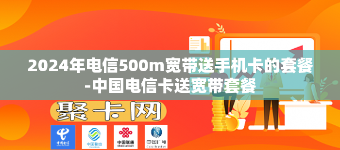 2024年电信500m宽带送手机卡的套餐-中国电信卡送宽带套餐